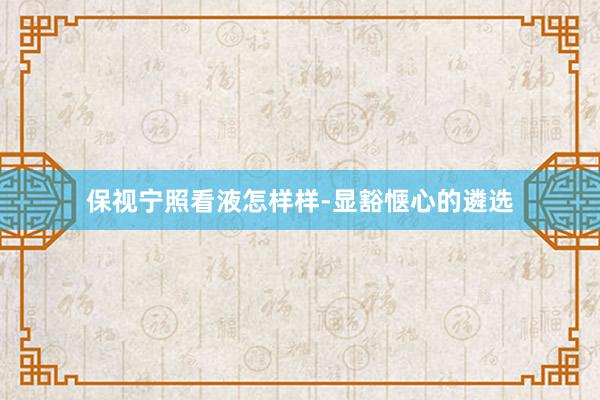 保视宁照看液怎样样-显豁惬心的遴选