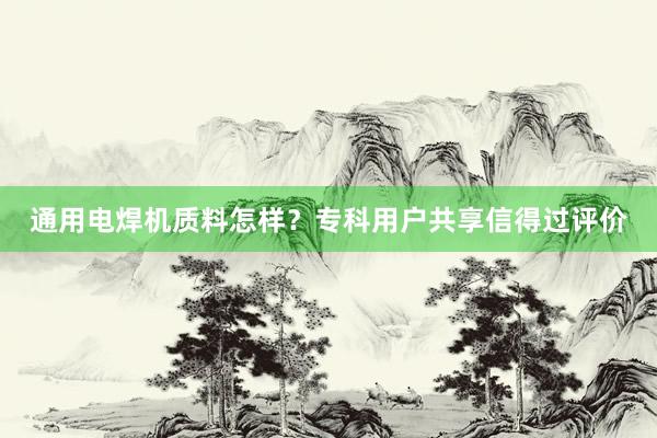 通用电焊机质料怎样？专科用户共享信得过评价