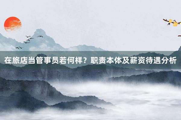 在旅店当管事员若何样？职责本体及薪资待遇分析