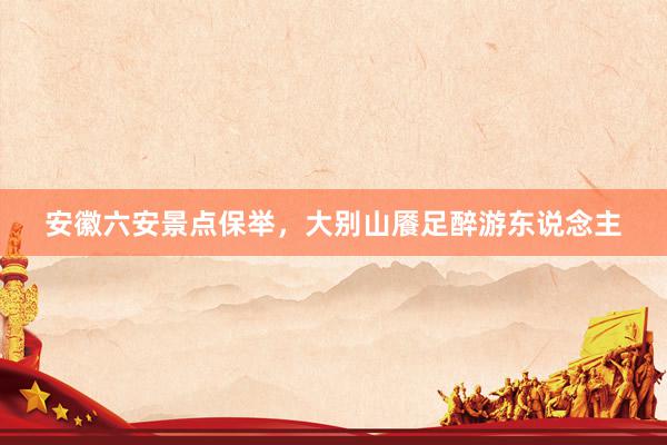 安徽六安景点保举，大别山餍足醉游东说念主
