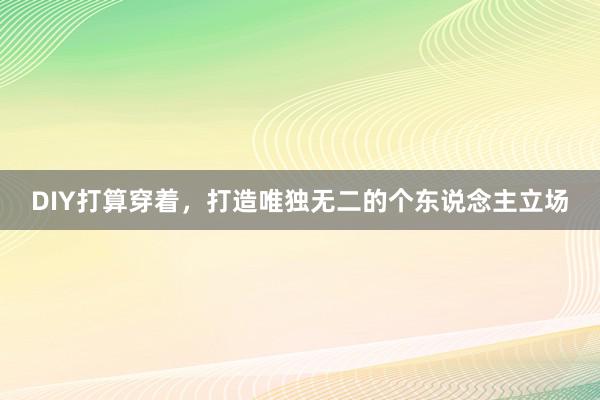 DIY打算穿着，打造唯独无二的个东说念主立场