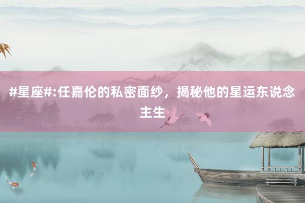 #星座#:任嘉伦的私密面纱，揭秘他的星运东说念主生