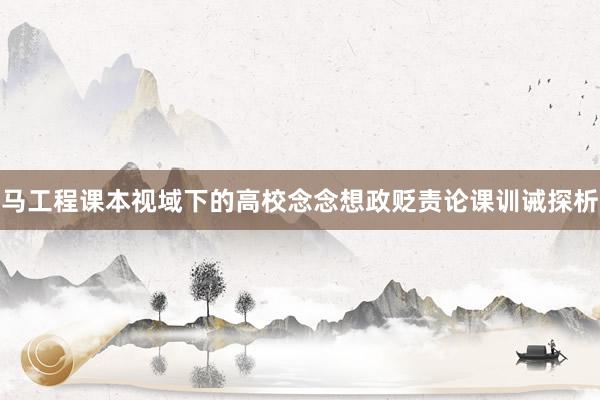 马工程课本视域下的高校念念想政贬责论课训诫探析