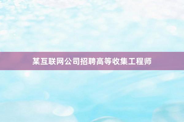 某互联网公司招聘高等收集工程师