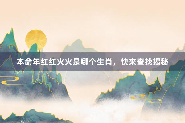 本命年红红火火是哪个生肖，快来查找揭秘