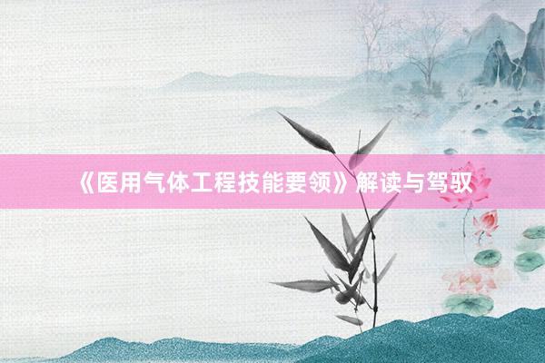 《医用气体工程技能要领》解读与驾驭