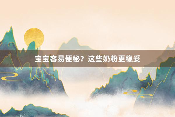 宝宝容易便秘？这些奶粉更稳妥