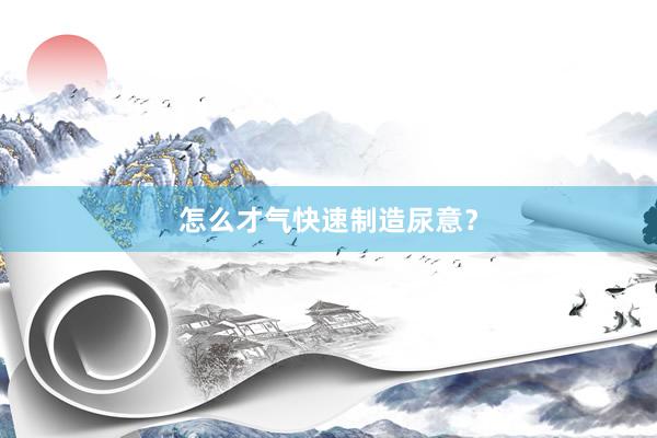 怎么才气快速制造尿意？