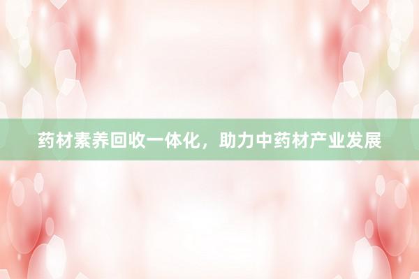 药材素养回收一体化，助力中药材产业发展